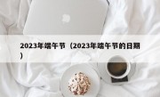 2023年端午节（2023年端午节的日期）