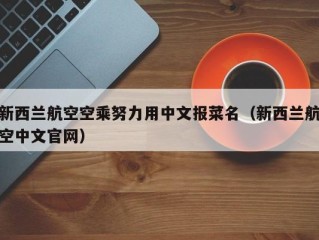 新西兰航空空乘努力用中文报菜名（新西兰航空中文官网）