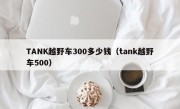 TANK越野车300多少钱（tank越野车500）