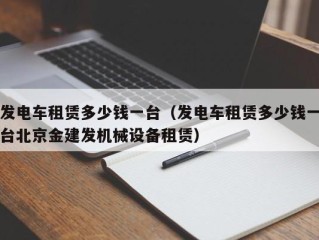 发电车租赁多少钱一台（发电车租赁多少钱一台北京金建发机械设备租赁）