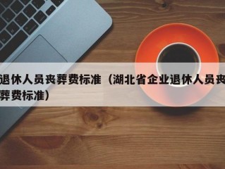 退休人员丧葬费标准（湖北省企业退休人员丧葬费标准）