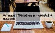 银行业危机下美联储或将加息（美联储加息或降息的原因）