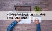 2023年端午节是几月几日（2023年端午节是几月几日几点）