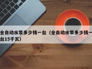 全自动水泵多少钱一台（全自动水泵多少钱一台15千瓦）