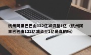 杭州阿里巴巴由122亿减资至1亿（杭州阿里巴巴由122亿减资至1亿是真的吗）