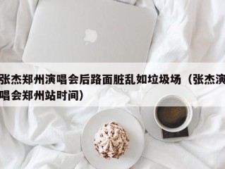 张杰郑州演唱会后路面脏乱如垃圾场（张杰演唱会郑州站时间）