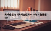 天蝎座运势（天蝎座运势2023年与整体运势）