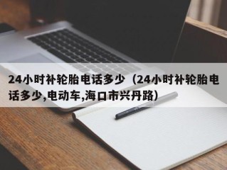 24小时补轮胎电话多少（24小时补轮胎电话多少,电动车,海口市兴丹路）