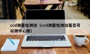 ccd测量检测仪（ccd测量检测仪是否可以测中心距）