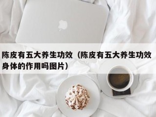 陈皮有五大养生功效（陈皮有五大养生功效 身体的作用吗图片）