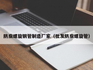 防腐螺旋钢管制造厂家（批发防腐螺旋管）