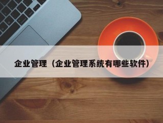 企业管理（企业管理系统有哪些软件）