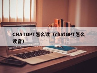 CHATGPT怎么读（chatGPT怎么读音）