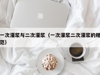 一次灌浆与二次灌浆（一次灌浆二次灌浆的规范）