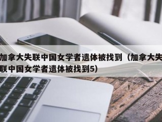 加拿大失联中国女学者遗体被找到（加拿大失联中国女学者遗体被找到5）