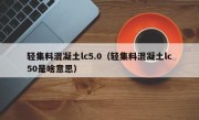 轻集料混凝土lc5.0（轻集料混凝土lc50是啥意思）