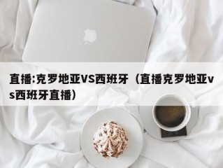 直播:克罗地亚VS西班牙（直播克罗地亚vs西班牙直播）