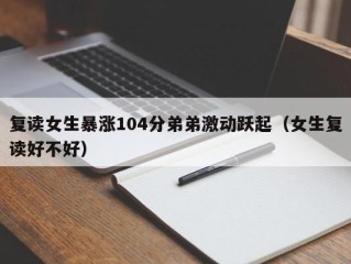 复读女生暴涨104分弟弟激动跃起（女生复读好不好）