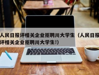 人民日报评相关企业拒聘川大学生（人民日报评相关企业拒聘川大学生!）