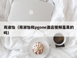 周淑怡（周淑怡和pgone酒店视频是真的吗）