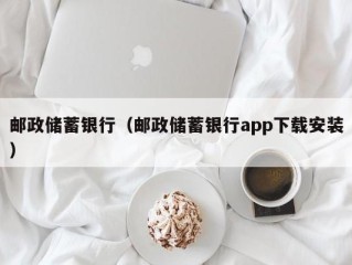 邮政储蓄银行（邮政储蓄银行app下载安装）