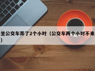 坐公交车弄了2个小时（公交车两个小时不来）