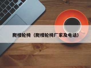 爬楼轮椅（爬楼轮椅厂家及电话）