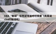 CBA“假球”引热议球迷呼吁彻查（大家说cba打假球吗）