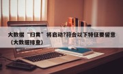 大数据“扫黄”将启动?符合以下特征要留意（大数据排查）