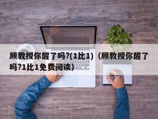 顾教授你醒了吗?(1比1)（顾教授你醒了吗?1比1免费阅读）