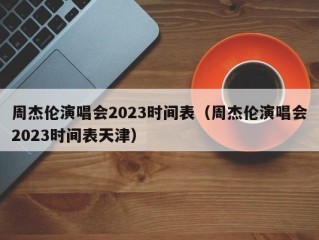 周杰伦演唱会2023时间表（周杰伦演唱会2023时间表天津）