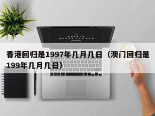 香港回归是1997年几月几日（澳门回归是199年几月几日）