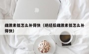 雌激素低怎么补得快（绝经后雌激素低怎么补得快）