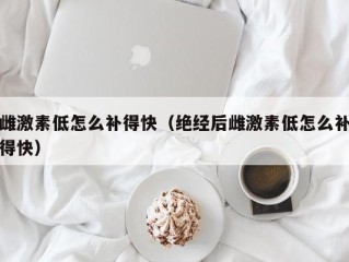 雌激素低怎么补得快（绝经后雌激素低怎么补得快）