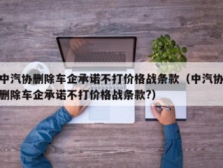 中汽协删除车企承诺不打价格战条款（中汽协删除车企承诺不打价格战条款?）