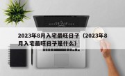 2023年8月入宅最旺日子（2023年8月入宅最旺日子是什么）