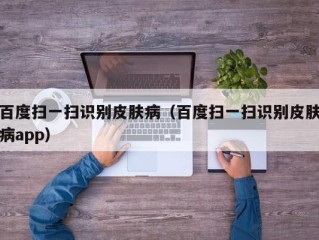 百度扫一扫识别皮肤病（百度扫一扫识别皮肤病app）