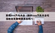 新款suv汽车大全（新款suv汽车大全吃倍他若克要喝很多水吗?）