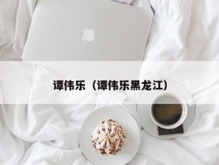 谭伟乐（谭伟乐黑龙江）