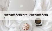 周黑鸭业绩大降超90%（周黑鸭业绩大降超）