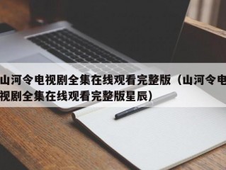 山河令电视剧全集在线观看完整版（山河令电视剧全集在线观看完整版星辰）