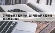 公司最怕员工起诉什么（公司最怕员工起诉什么总是员工输）