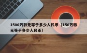 1500万韩元等于多少人民币（150万韩元等于多少人民币）