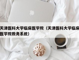 天津医科大学临床医学院（天津医科大学临床医学院教务系统）