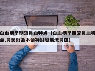 白血病早期流鼻血特点（白血病早期流鼻血特点,鼻窦炎会不会特别容易流鼻血）