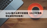 QJQJ是什么牌子的香烟（2023年黄鹤楼全部系列价格表）