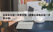 公证处公证一次多少钱（遗嘱公证处公证一次多少钱）