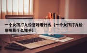 一个女孩打九价意味着什么（一个女孩打九价意味着什么知乎）