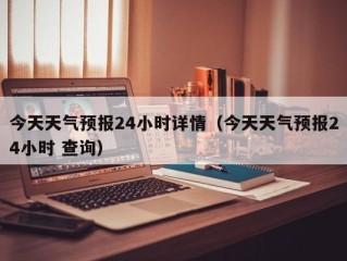 今天天气预报24小时详情（今天天气预报24小时 查询）