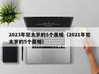 2023年犯太岁的5个属相（2021年犯太岁的5个属相）